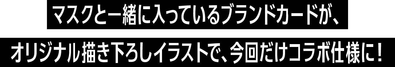 マスクと一緒に入っているブランドカードが、オリジナル描き下ろしイラストで、今回だけの仕様に！